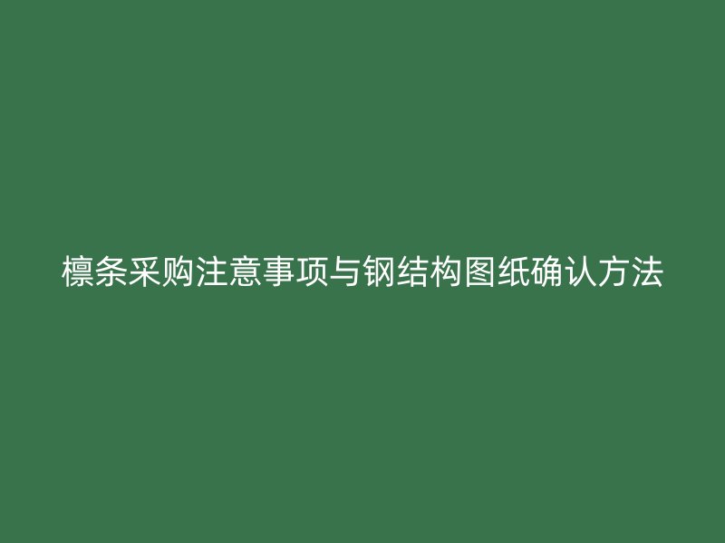 檁條采購(gòu)注意事項(xiàng)與鋼結(jié)構(gòu)圖紙確認(rèn)方法