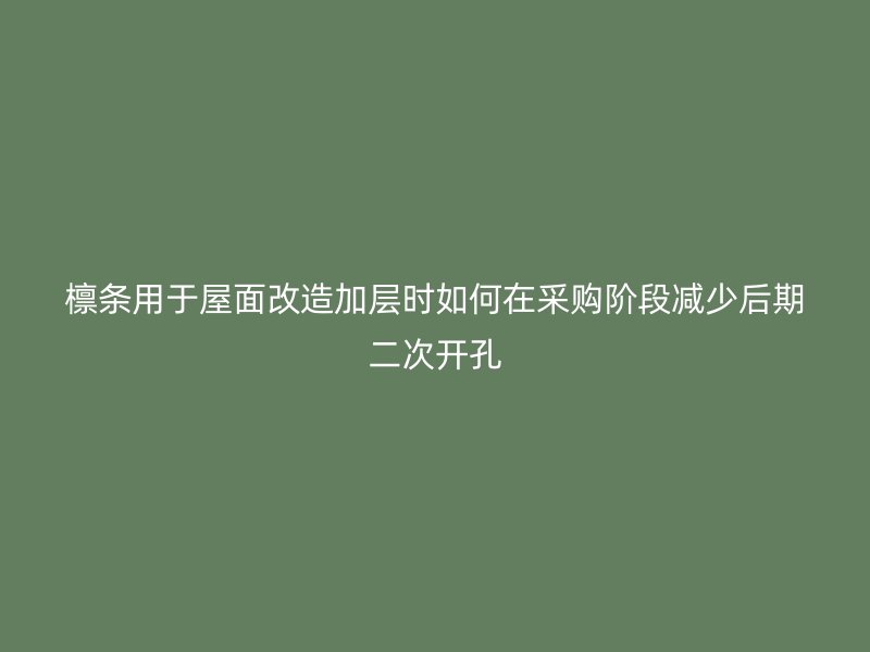 檁條用于屋面改造加層時(shí)如何在采購(gòu)階段減少后期二次開(kāi)孔