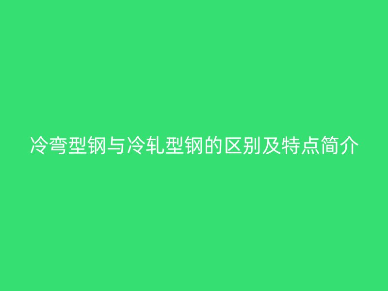 冷彎型鋼與冷軋型鋼的區(qū)別及特點(diǎn)簡(jiǎn)介