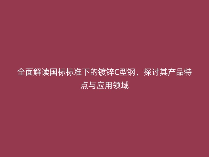 全面解讀國標標準下的鍍鋅C型鋼，探討其產品特點與應用領域