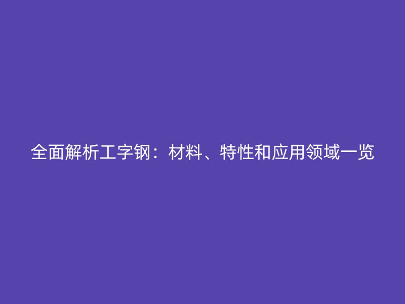 全面解析工字鋼：材料、特性和應用領域一覽