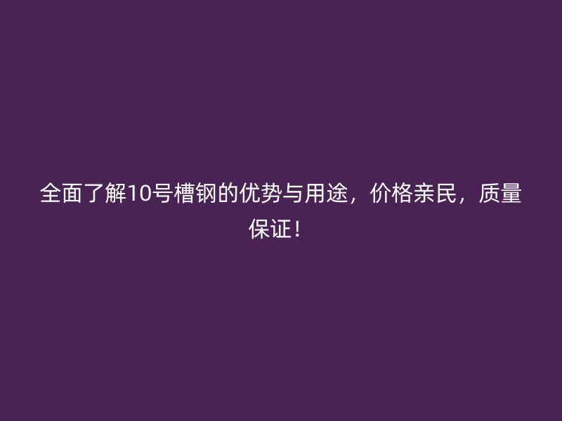 全面了解10號(hào)槽鋼的優(yōu)勢(shì)與用途，價(jià)格親民，質(zhì)量保證！