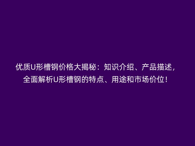 優(yōu)質(zhì)U形槽鋼價格大揭秘：知識介紹、產(chǎn)品描述，全面解析U形槽鋼的特點、用途和市場價位！