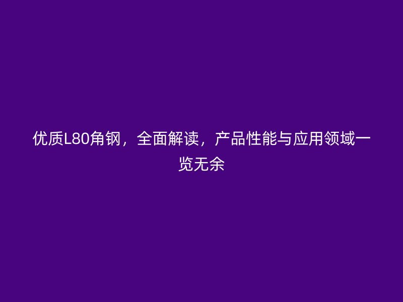 優(yōu)質(zhì)L80角鋼，全面解讀，產(chǎn)品性能與應(yīng)用領(lǐng)域一覽無余