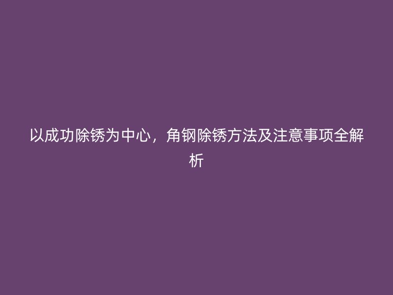 以成功除銹為中心，角鋼除銹方法及注意事項全解析