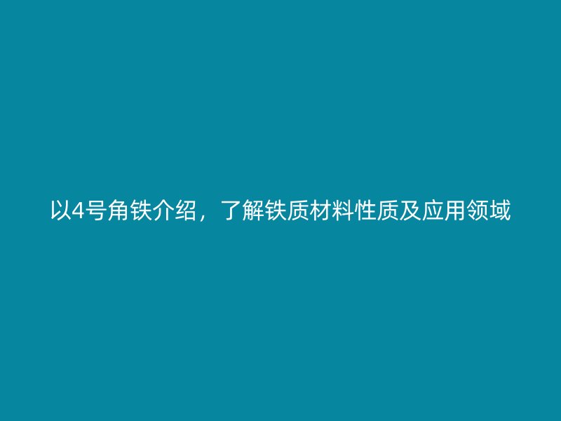 以4號(hào)角鐵介紹，了解鐵質(zhì)材料性質(zhì)及應(yīng)用領(lǐng)域