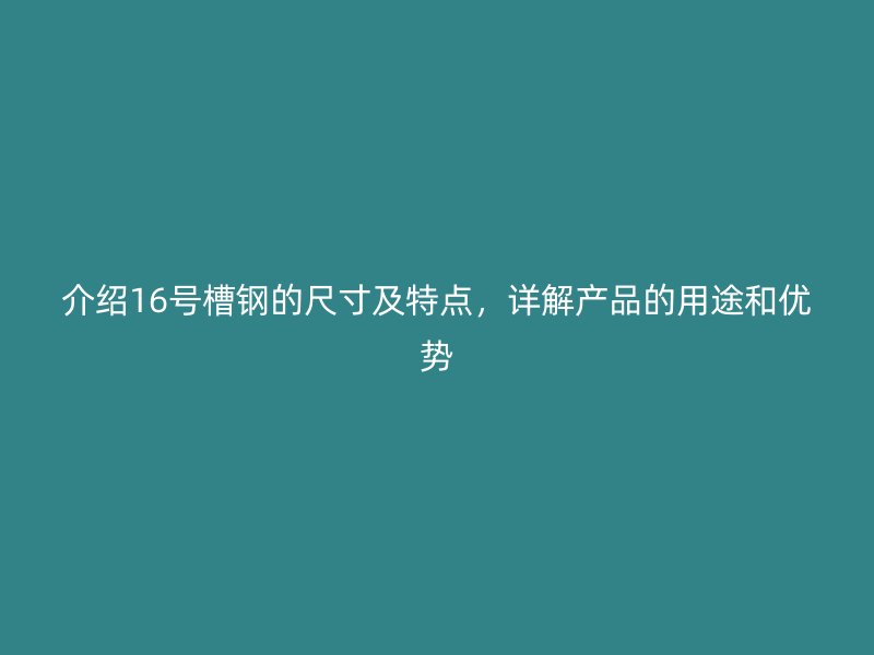 介紹16號(hào)槽鋼的尺寸及特點(diǎn)，詳解產(chǎn)品的用途和優(yōu)勢(shì)