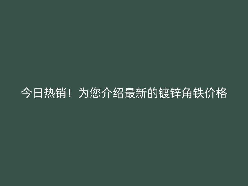今日熱銷！為您介紹最新的鍍鋅角鐵價格