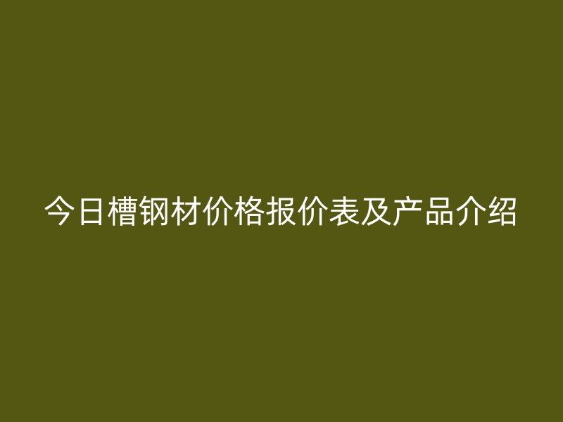 今日槽鋼材價格報價表及產(chǎn)品介紹