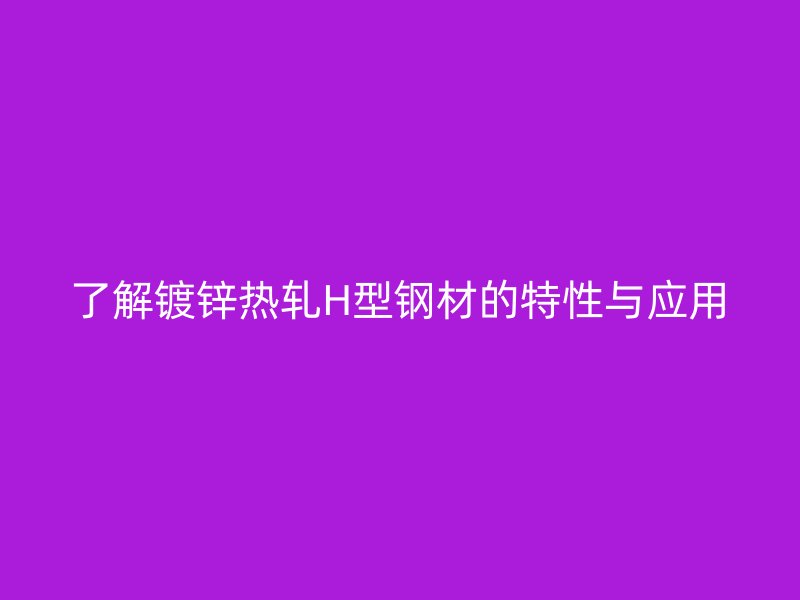 了解鍍鋅熱軋H型鋼材的特性與應(yīng)用
