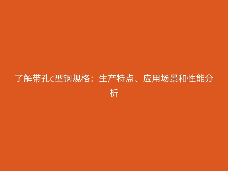 了解帶孔c型鋼規(guī)格：生產(chǎn)特點、應用場景和性能分析