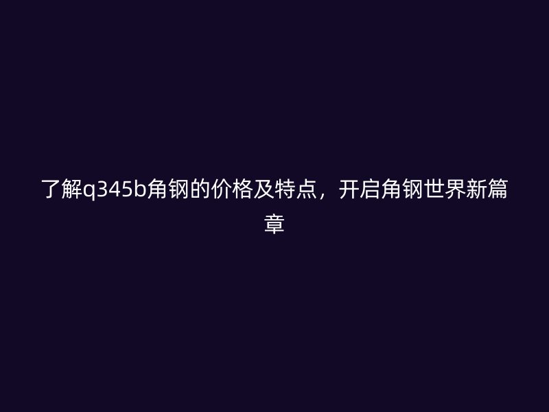 了解q345b角鋼的價(jià)格及特點(diǎn)，開啟角鋼世界新篇章