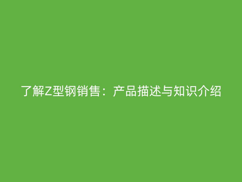 了解Z型鋼銷售：產(chǎn)品描述與知識(shí)介紹