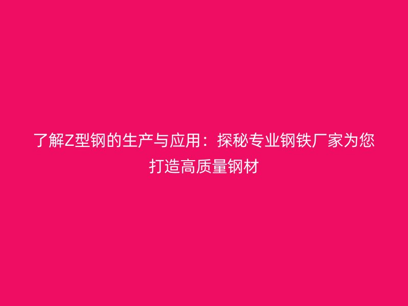 了解Z型鋼的生產(chǎn)與應(yīng)用：探秘專業(yè)鋼鐵廠家為您打造高質(zhì)量鋼材