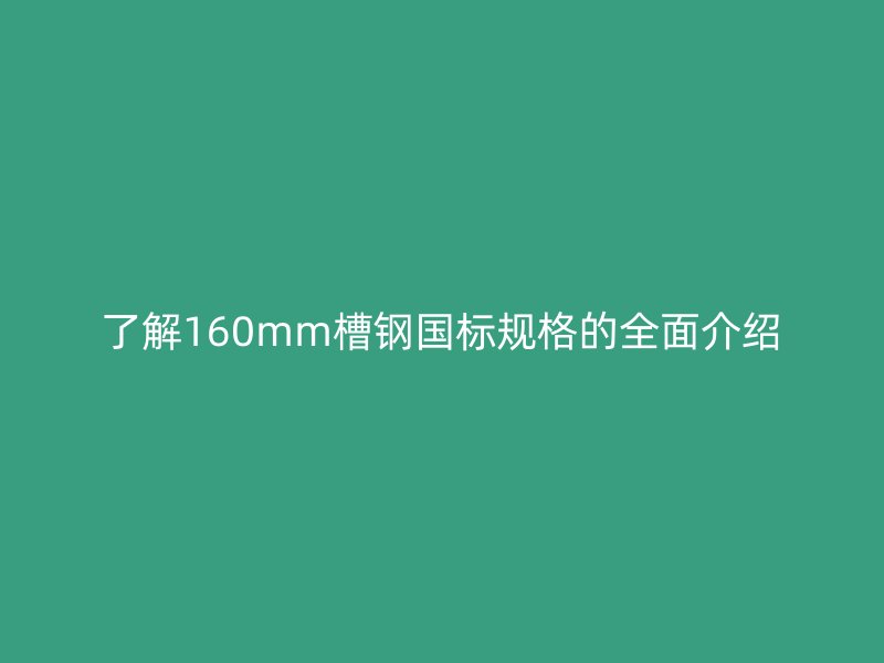 了解160mm槽鋼國標(biāo)規(guī)格的全面介紹