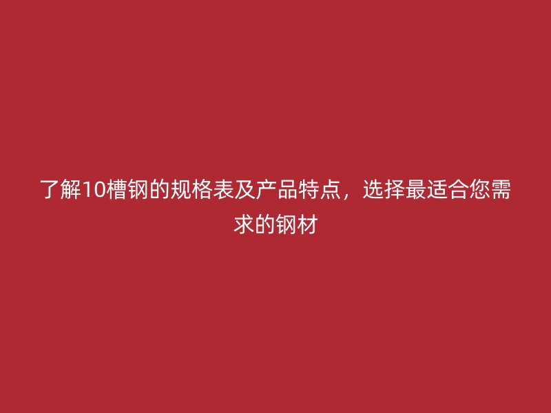 了解10槽鋼的規(guī)格表及產(chǎn)品特點(diǎn)，選擇最適合您需求的鋼材