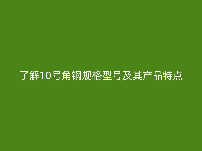 了解10號角鋼規(guī)格型號及其產(chǎn)品特點
