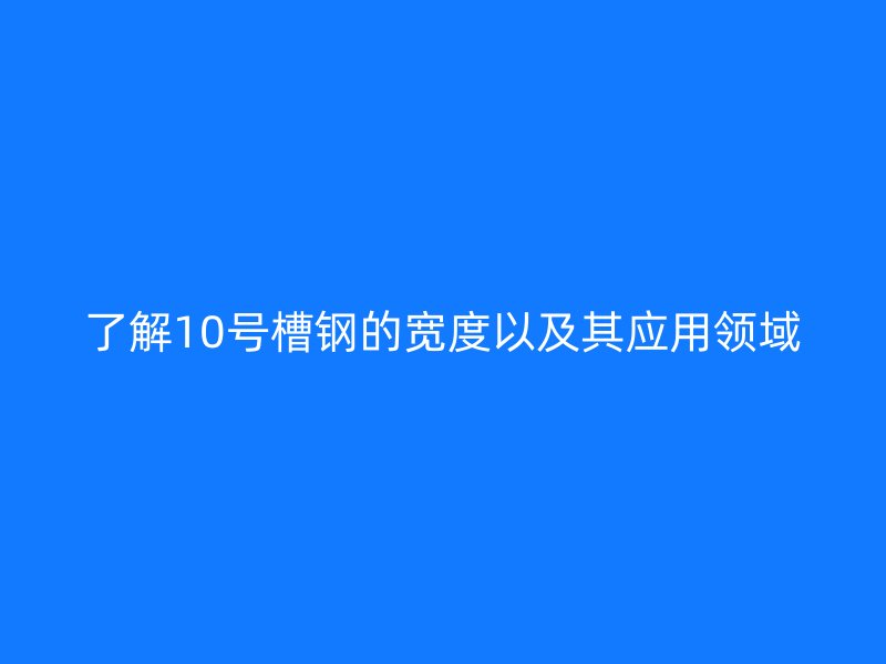 了解10號(hào)槽鋼的寬度以及其應(yīng)用領(lǐng)域