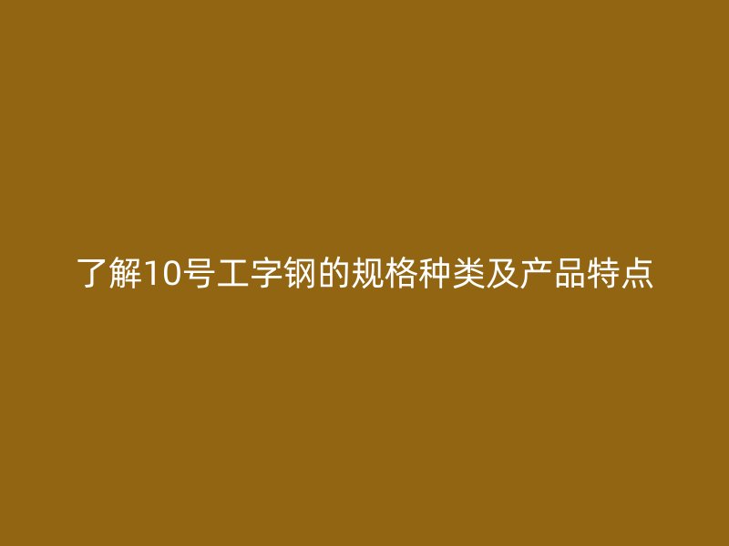 了解10號(hào)工字鋼的規(guī)格種類及產(chǎn)品特點(diǎn)