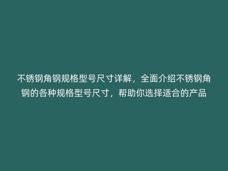 不銹鋼角鋼規(guī)格型號尺寸詳解，全面介紹不銹鋼角鋼的各種規(guī)格型號尺寸，幫助你選擇適合的產品