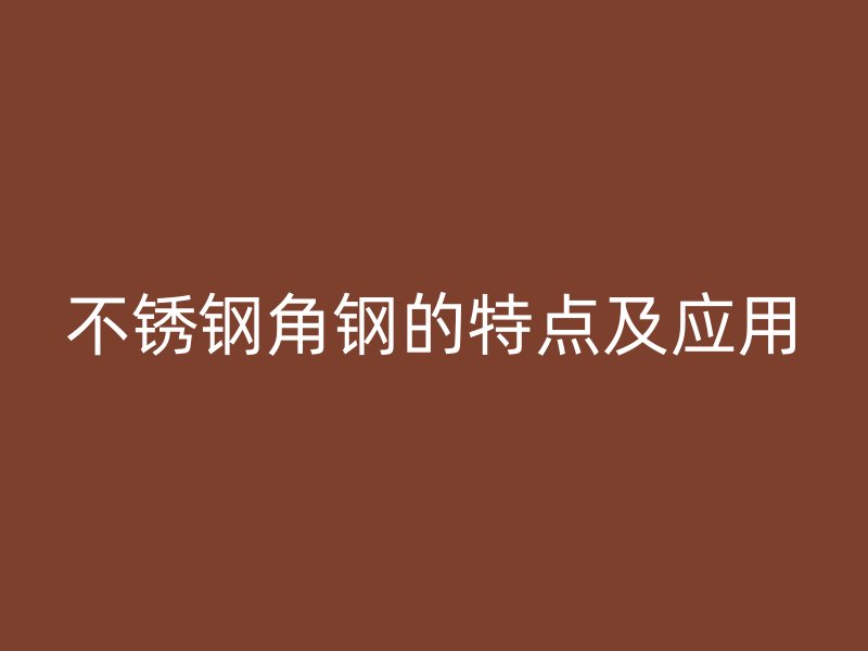 不銹鋼角鋼的特點(diǎn)及應(yīng)用