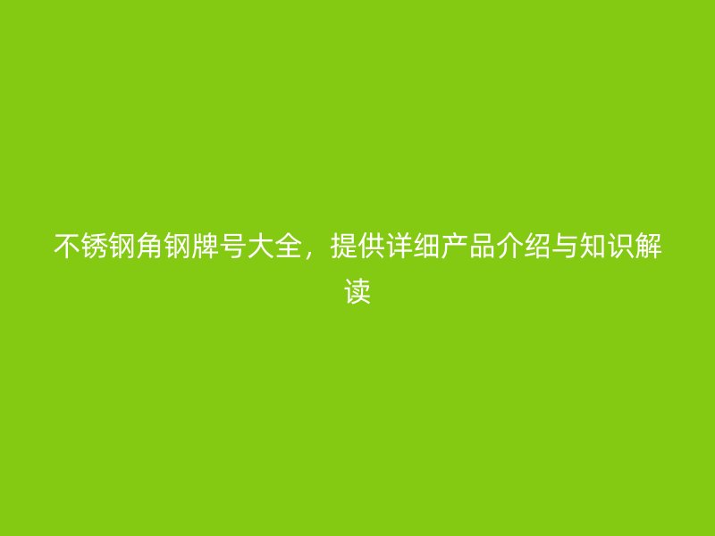 不銹鋼角鋼牌號大全，提供詳細產(chǎn)品介紹與知識解讀