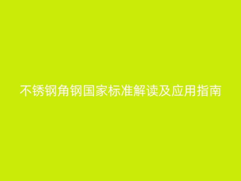 不銹鋼角鋼國(guó)家標(biāo)準(zhǔn)解讀及應(yīng)用指南