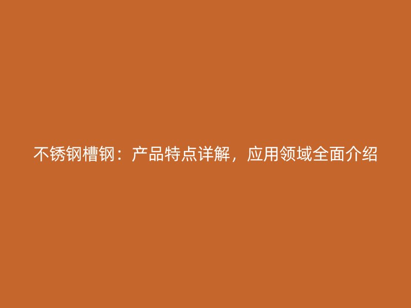 不銹鋼槽鋼：產(chǎn)品特點詳解，應(yīng)用領(lǐng)域全面介紹