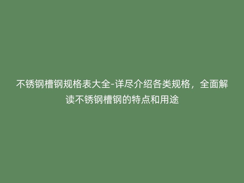 不銹鋼槽鋼規(guī)格表大全-詳盡介紹各類規(guī)格，全面解讀不銹鋼槽鋼的特點(diǎn)和用途