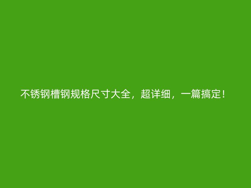 不銹鋼槽鋼規(guī)格尺寸大全，超詳細，一篇搞定！