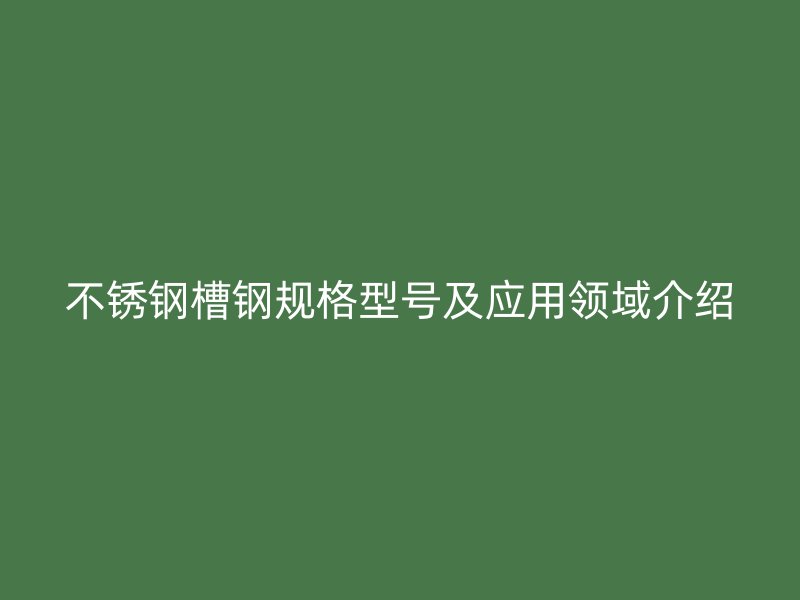不銹鋼槽鋼規(guī)格型號及應用領域介紹