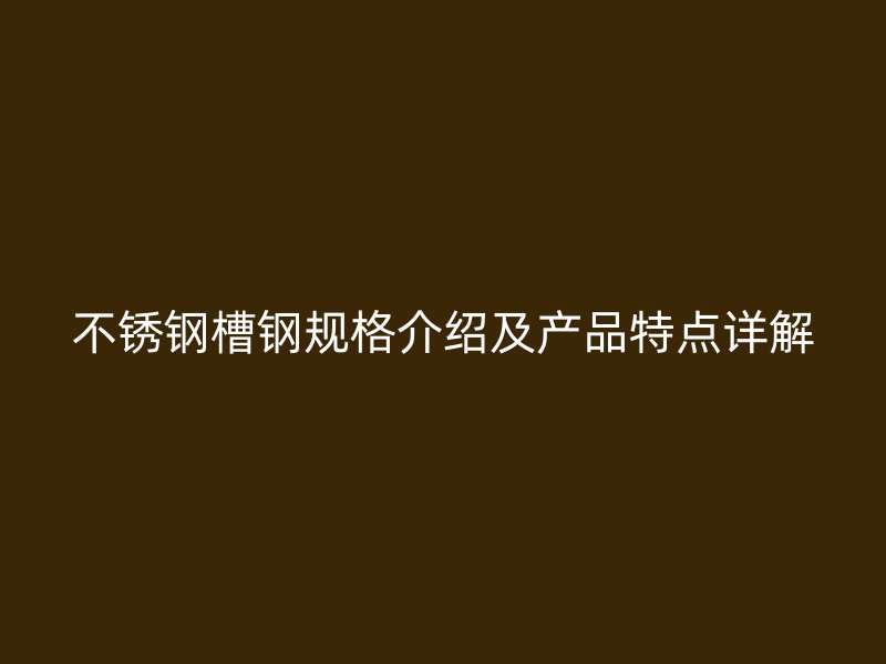 不銹鋼槽鋼規(guī)格介紹及產(chǎn)品特點(diǎn)詳解