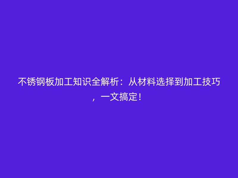 不銹鋼板加工知識(shí)全解析：從材料選擇到加工技巧，一文搞定！