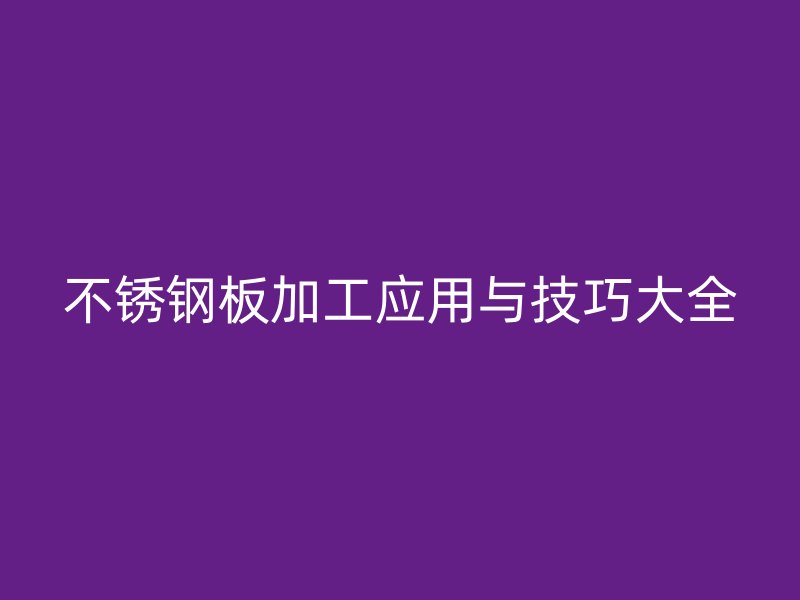 不銹鋼板加工應用與技巧大全