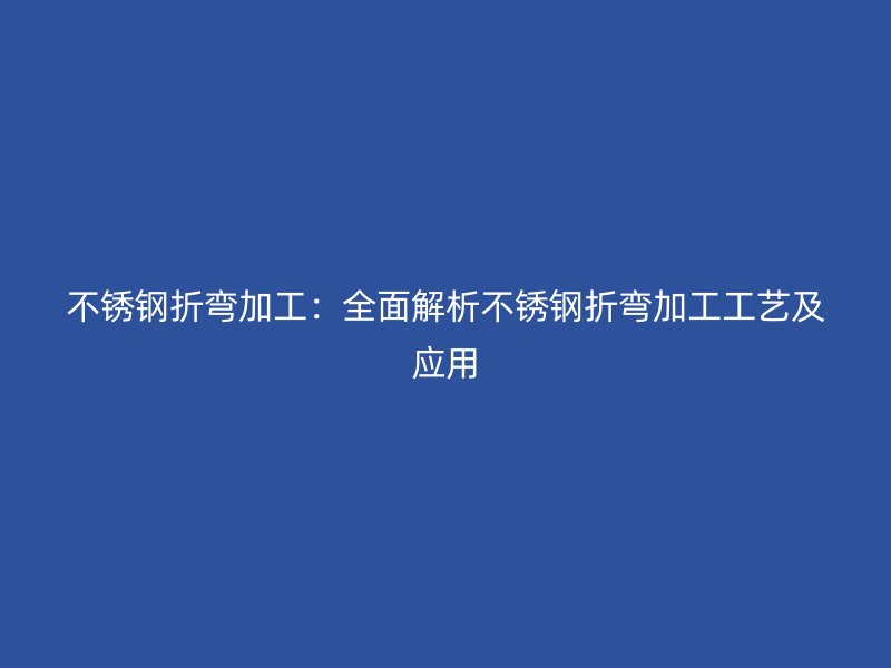 不銹鋼折彎加工：全面解析不銹鋼折彎加工工藝及應(yīng)用