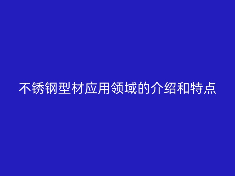 不銹鋼型材應(yīng)用領(lǐng)域的介紹和特點(diǎn)