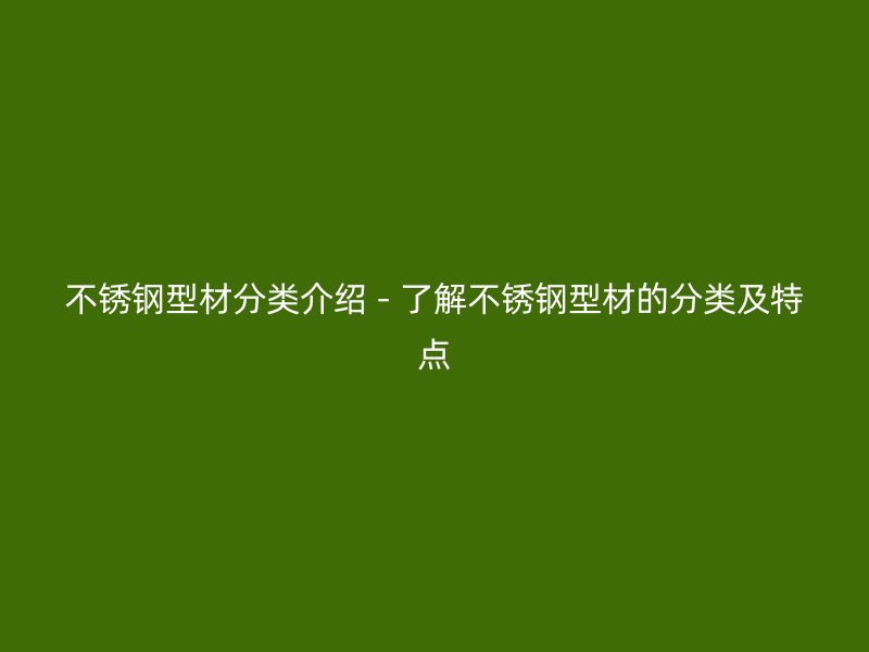 不銹鋼型材分類介紹 - 了解不銹鋼型材的分類及特點(diǎn)