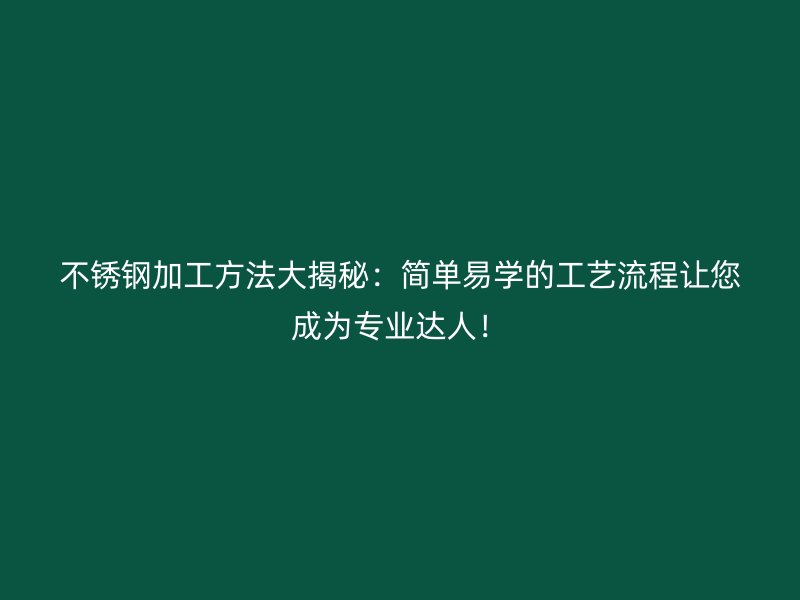 不銹鋼加工方法大揭秘：簡單易學的工藝流程讓您成為專業(yè)達人！