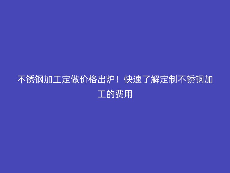 不銹鋼加工定做價格出爐！快速了解定制不銹鋼加工的費(fèi)用
