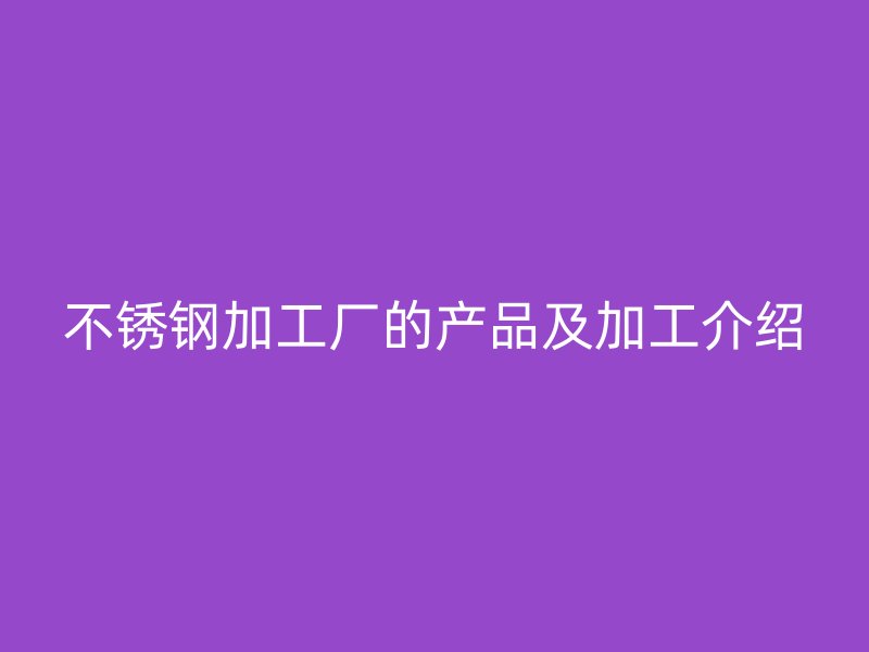不銹鋼加工廠的產(chǎn)品及加工介紹