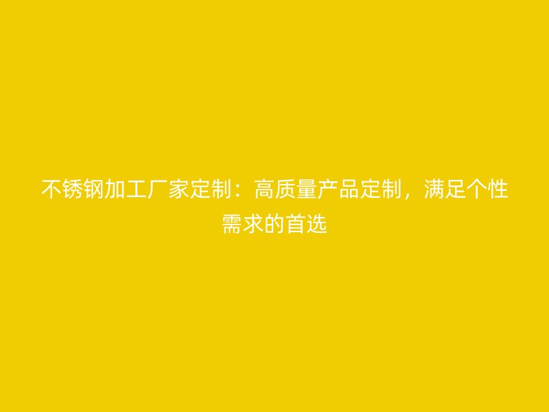 不銹鋼加工廠家定制：高質(zhì)量產(chǎn)品定制，滿足個(gè)性需求的首選