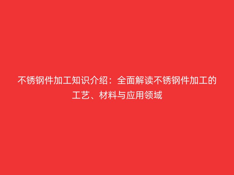 不銹鋼件加工知識介紹：全面解讀不銹鋼件加工的工藝、材料與應(yīng)用領(lǐng)域
