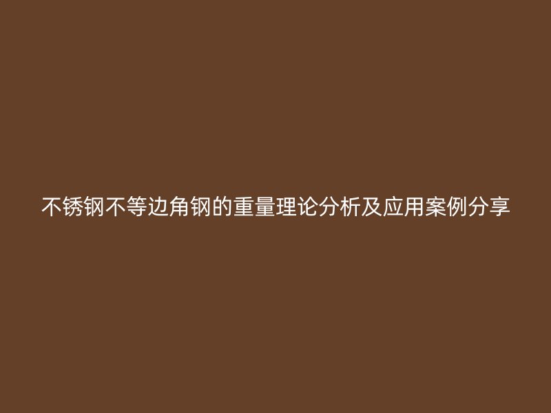 不銹鋼不等邊角鋼的重量理論分析及應(yīng)用案例分享