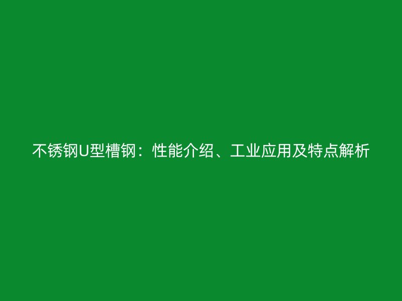 不銹鋼U型槽鋼：性能介紹、工業(yè)應(yīng)用及特點(diǎn)解析