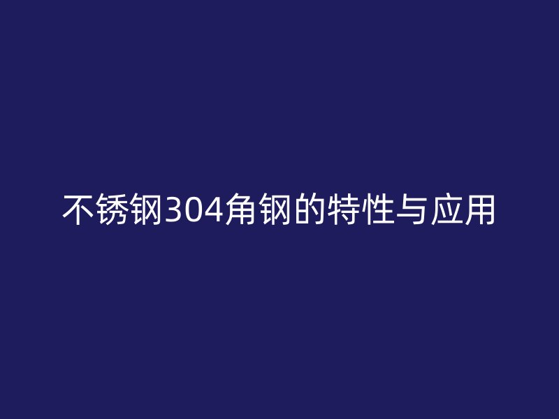 不銹鋼304角鋼的特性與應(yīng)用