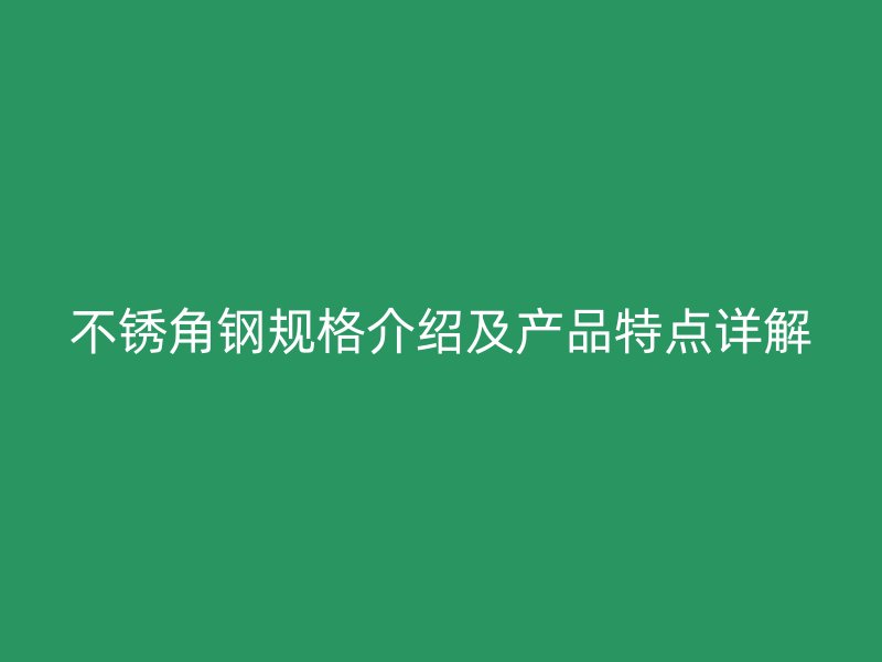 不銹角鋼規(guī)格介紹及產(chǎn)品特點(diǎn)詳解