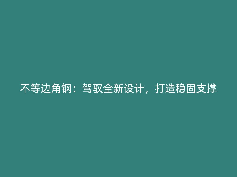 不等邊角鋼：駕馭全新設(shè)計，打造穩(wěn)固支撐