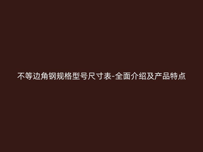 不等邊角鋼規(guī)格型號尺寸表-全面介紹及產(chǎn)品特點(diǎn)