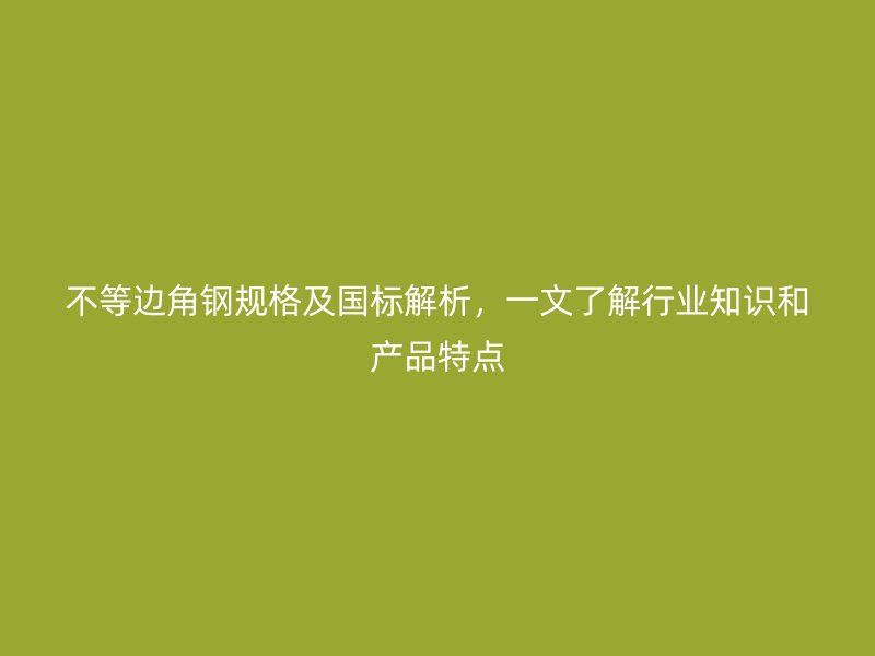不等邊角鋼規(guī)格及國(guó)標(biāo)解析，一文了解行業(yè)知識(shí)和產(chǎn)品特點(diǎn)