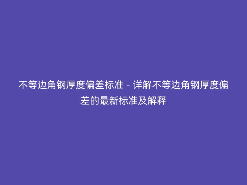 不等邊角鋼厚度偏差標(biāo)準(zhǔn) - 詳解不等邊角鋼厚度偏差的最新標(biāo)準(zhǔn)及解釋